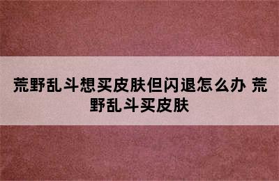 荒野乱斗想买皮肤但闪退怎么办 荒野乱斗买皮肤